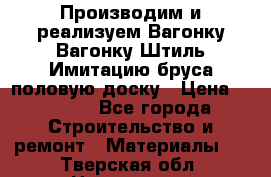 Производим и реализуем Вагонку,Вагонку-Штиль,Имитацию бруса,половую доску › Цена ­ 1 000 - Все города Строительство и ремонт » Материалы   . Тверская обл.,Нелидово г.